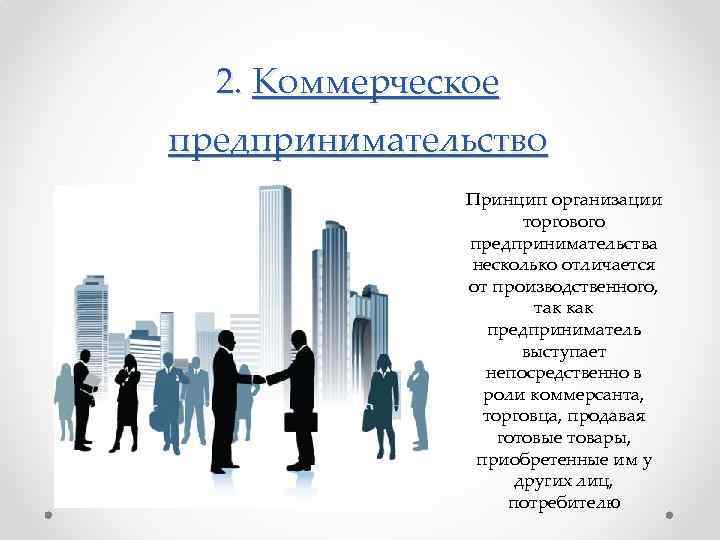 2. Коммерческое предпринимательство Принцип организации торгового предпринимательства несколько отличается от производственного, так как предприниматель