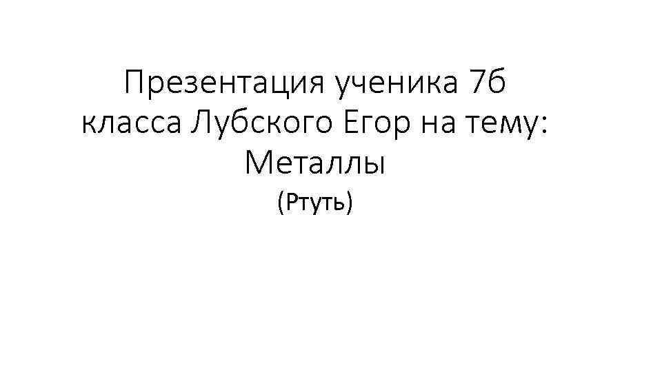 Презентация ученика 7 б класса Лубского Егор на тему: Металлы (Ртуть) 