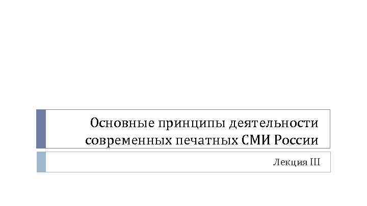 Основные принципы деятельности современных печатных СМИ России Лекция III 