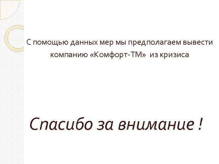 С помощью данных мер мы предполагаем вывести компанию «Комфорт-ТМ» из кризиса Спасибо за внимание