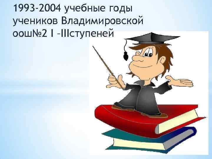 1993 -2004 учебные годы учеников Владимировской оош№ 2 I –IIIступеней 
