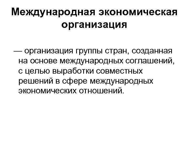 Международная экономическая организация — организация группы стран, созданная на основе международных соглашений, с целью