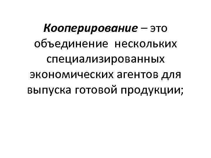 Кооперирование – это объединение нескольких специализированных экономических агентов для выпуска готовой продукции; 