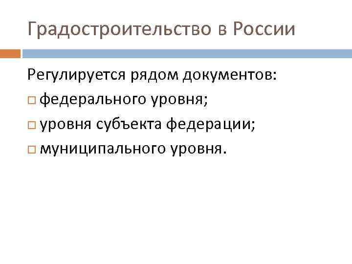 Градостроительство в России Регулируется рядом документов: федерального уровня; уровня субъекта федерации; муниципального уровня. 