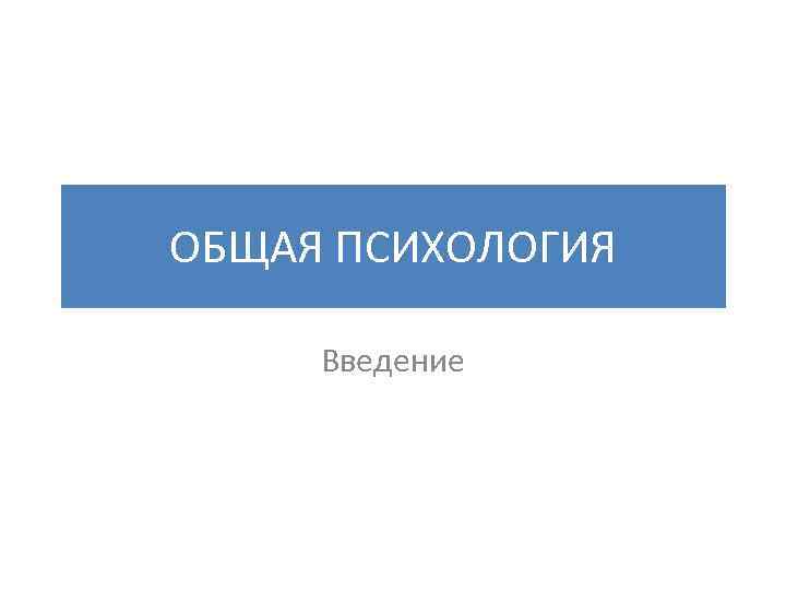 ОБЩАЯ ПСИХОЛОГИЯ Введение 