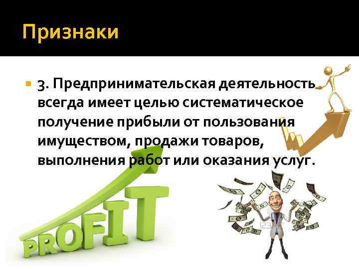 Признаки 3. Предпринимательская деятельность всегда имеет целью систематическое получение прибыли от пользования имуществом, продажи