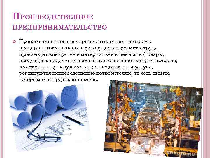 ПРОИЗВОДСТВЕННОЕ ПРЕДПРИНИМАТЕЛЬСТВО Производственное предпринимательство – это когда предприниматель используя орудия и предметы труда, производит