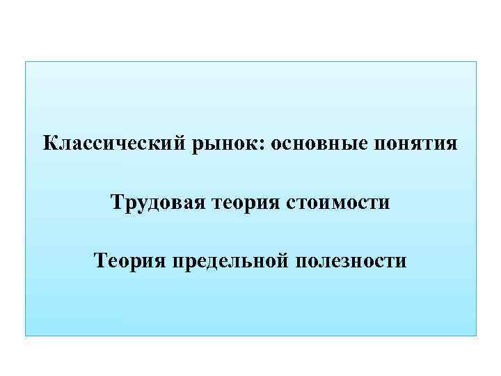 Классический рынок: основные понятия Трудовая теория стоимости Теория предельной полезности 