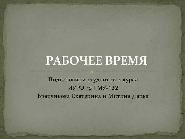 РАБОЧЕЕ ВРЕМЯ Подготовили студентки 2 курса ИУРЭ гр. ГМУ-132 Братчикова Екатерина и Митина Дарья