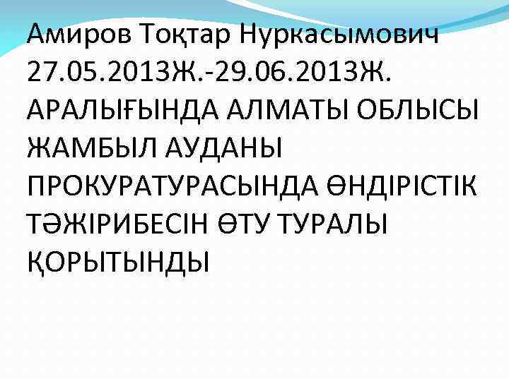 Амиров Тоқтар Нуркасымович 27. 05. 2013 Ж. -29. 06. 2013 Ж. АРАЛЫҒЫНДА АЛМАТЫ ОБЛЫСЫ