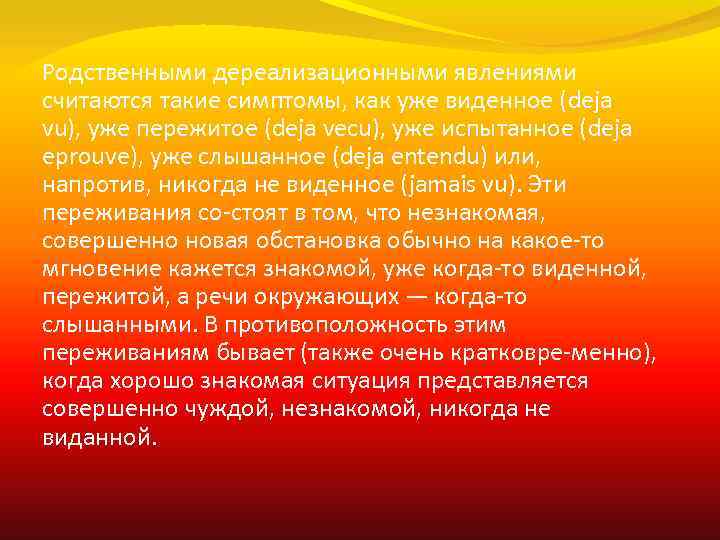 Родственными дереализационными явлениями считаются такие симптомы, как уже виденное (deja vu), уже пережитое (deja