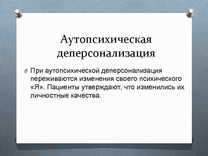 Аутопсихическая деперсонализация O При аутопсихической деперсонализация переживаются изменения своего психического «Я» . Пациенты утверждают,