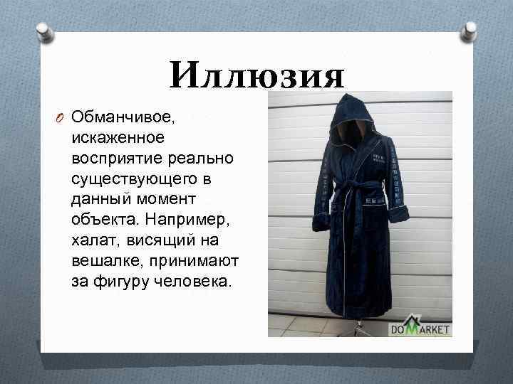 Иллюзия O Обманчивое, искаженное восприятие реально существующего в данный момент объекта. Например, халат, висящий