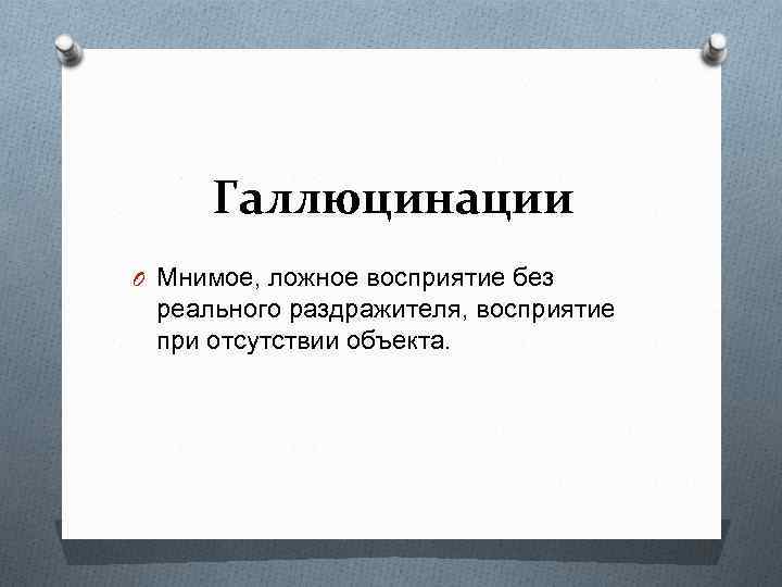 Галлюцинации O Мнимое, ложное восприятие без реального раздражителя, восприятие при отсутствии объекта. 