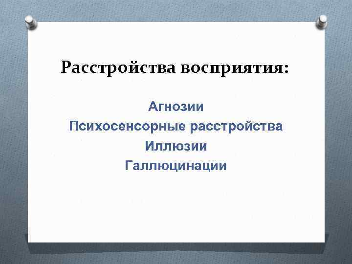 Расстройства восприятия: Агнозии Психосенсорные расстройства Иллюзии Галлюцинации 