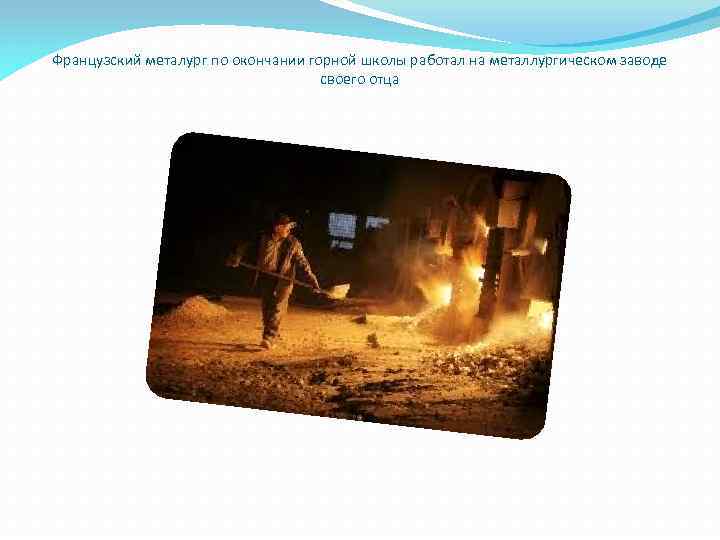 Французский металург по окончании горной школы работал на металлургическом заводе своего отца 