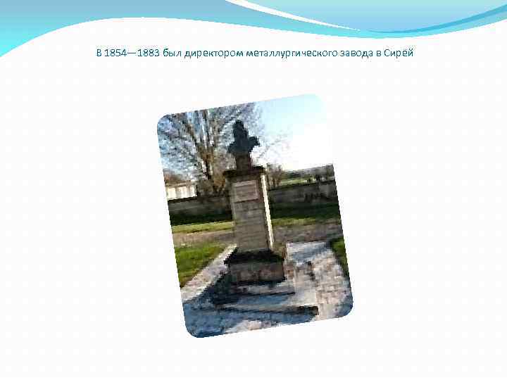  В 1854— 1883 был директором металлургического завода в Сирёй 