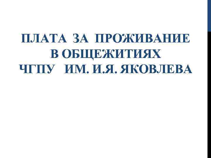 ПЛАТА ЗА ПРОЖИВАНИЕ В ОБЩЕЖИТИЯХ ЧГПУ ИМ. И. Я. ЯКОВЛЕВА 