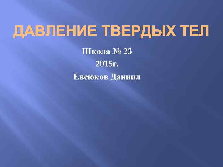 ДАВЛЕНИЕ ТВЕРДЫХ ТЕЛ Школа № 23 2015 г. Евсюков Даниил 