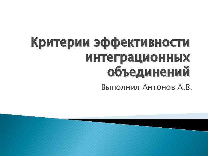 Критерии эффективности интеграционных объединений Выполнил Антонов А. В. 