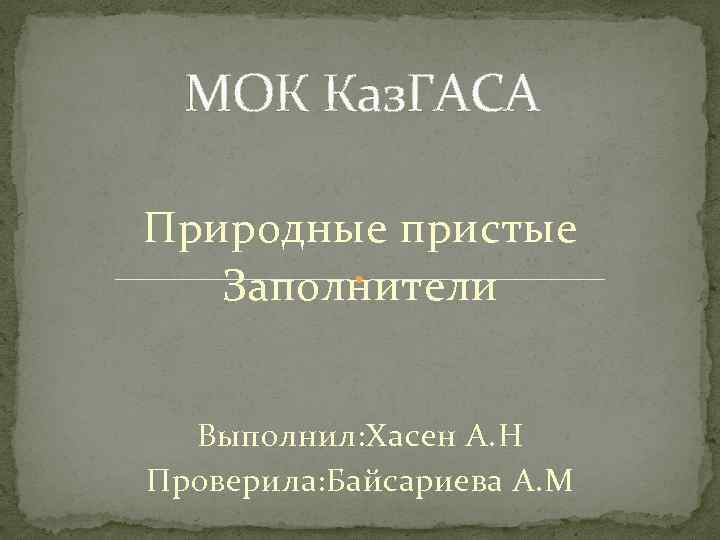 МОК Каз. ГАСА Природные пристые Заполнители Выполнил: Хасен А. Н Проверила: Байсариева А. М