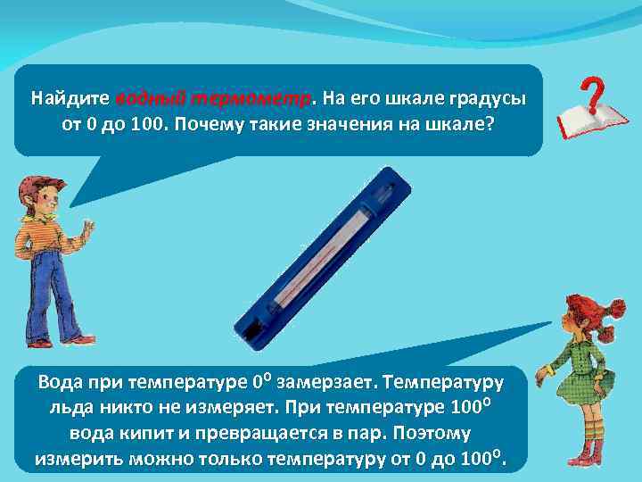 Найдите водный термометр. На его шкале градусы от 0 до 100. Почему такие значения