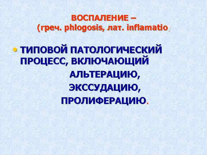 ВОСПАЛЕНИЕ – (греч. phlogosis, лат. inflamatio) • ТИПОВОЙ ПАТОЛОГИЧЕСКИЙ ПРОЦЕСС, ВКЛЮЧАЮЩИЙ АЛЬТЕРАЦИЮ, ЭКССУДАЦИЮ, ПРОЛИФЕРАЦИЮ.