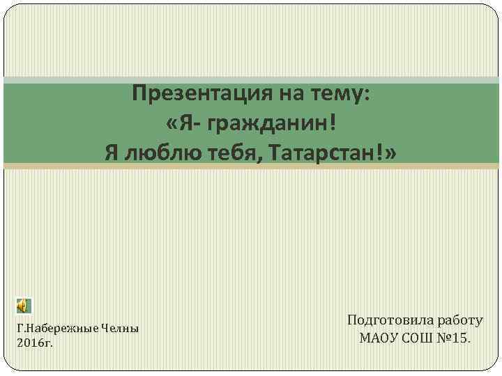 Презентация на тему: «Я- гражданин! Я люблю тебя, Татарстан!» Г. Набережные Челны 2016 г.