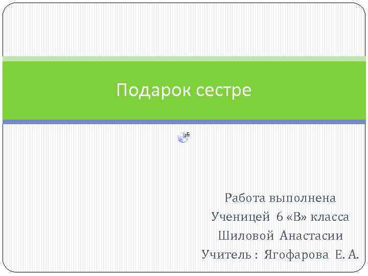 Подарок сестре Работа выполнена Ученицей 6 «В» класса Шиловой Анастасии Учитель : Ягофарова Е.