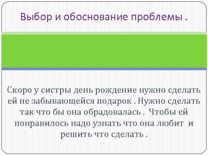 Выбор и обоснование проблемы. Скоро у систры день рождение нужно сделать ей не забывающейся