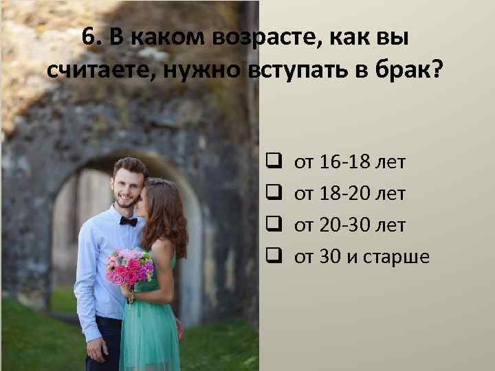 6. В каком возрасте, как вы считаете, нужно вступать в брак? q от 16