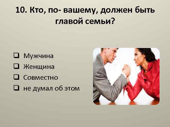 10. Кто, по- вашему, должен быть главой семьи? q Мужчина q Женщина q Совместно