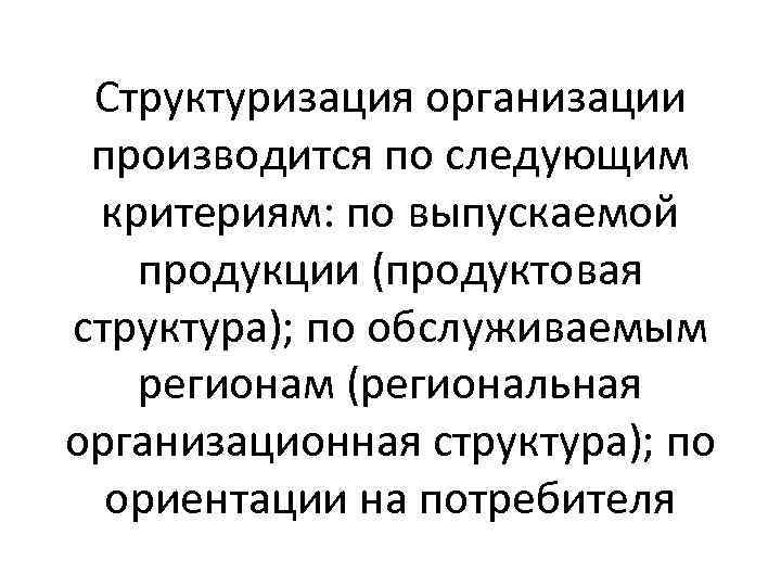 Структуризация организации производится по следующим критериям: по выпускаемой продукции (продуктовая структура); по обслуживаемым регионам