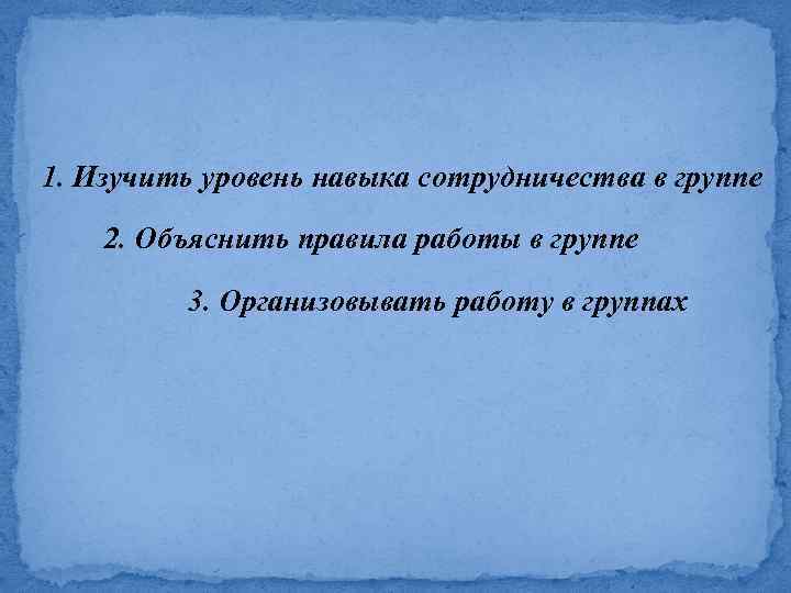  1. Изучить уровень навыка сотрудничества в группе 2. Объяснить правила работы в группе