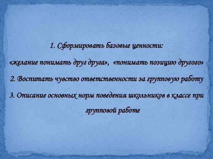 1. Сформировать базовые ценности: «желание понимать друга» , «понимать позицию другого» 2. Воспитать чувство