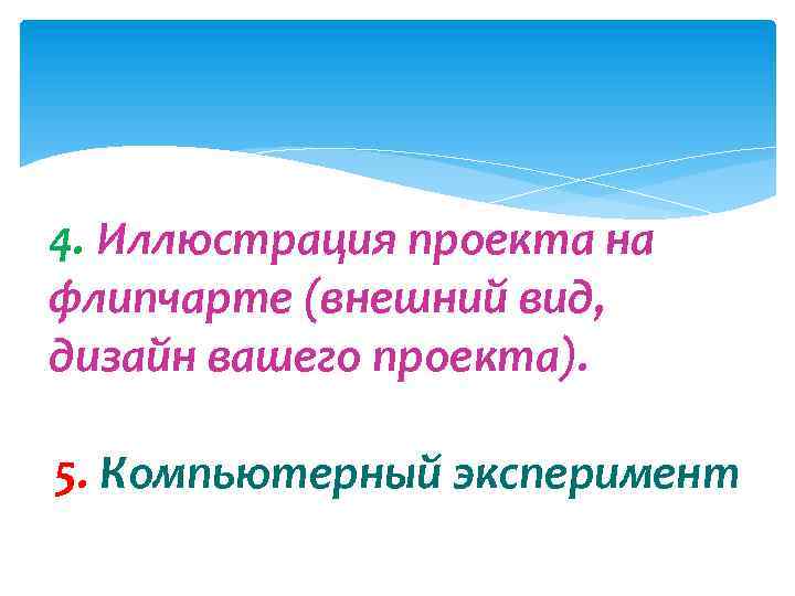 4. Иллюстрация проекта на флипчарте (внешний вид, дизайн вашего проекта). 5. Компьютерный эксперимент 