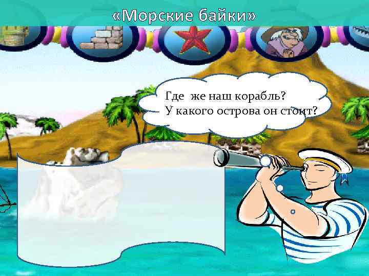  «Морские байки» Где же наш корабль? У какого острова он стоит? 