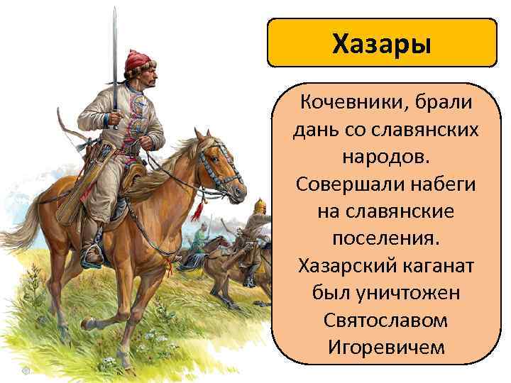 Хазары Кочевники, брали дань со славянских народов. Совершали набеги на славянские поселения. Хазарский каганат