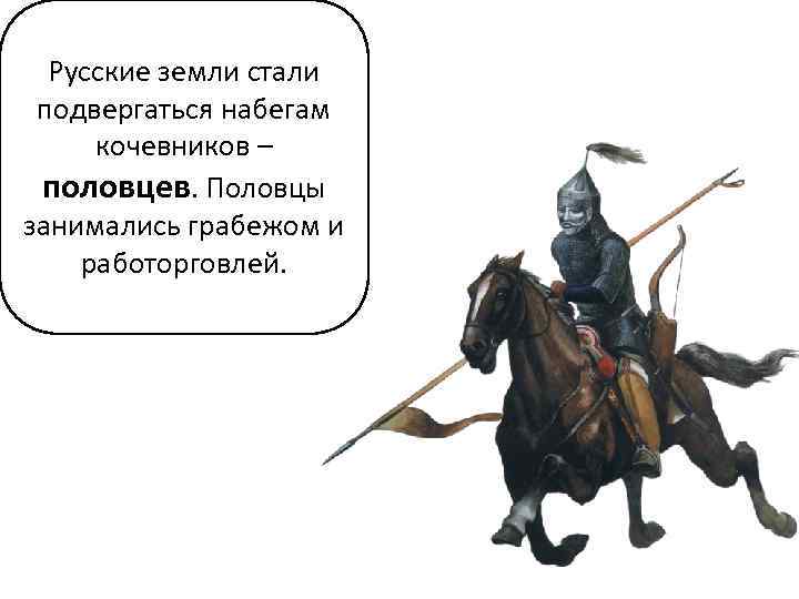 Русские земли стали подвергаться набегам кочевников – половцев. Половцы занимались грабежом и работорговлей. 