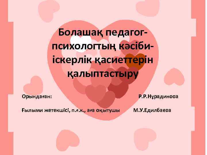 Болашақ педагогпсихологтың кәсібиіскерлік қасиеттерін қалыптастыру Орындаған: Р. Р. Нұрадинова Ғылыми жетекшісі, п. ғ. к.