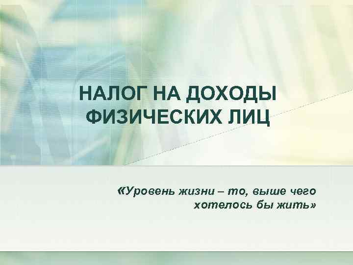 НАЛОГ НА ДОХОДЫ ФИЗИЧЕСКИХ ЛИЦ «Уровень жизни – то, выше чего хотелось бы жить»