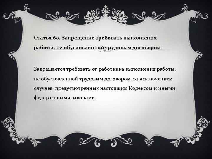 Статья 60. Запрещение требовать выполнения работы, не обусловленной трудовым договором Запрещается требовать от работника