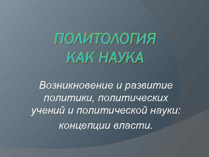 ПОЛИТОЛОГИЯ КАК НАУКА Возникновение и развитие политики, политических учений и политической науки: концепции власти.