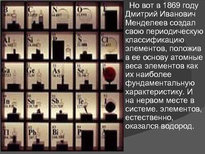   Но вот в 1869 году Дмитрий Иванович Менделеев создал свою периодическую классификацию элементов,