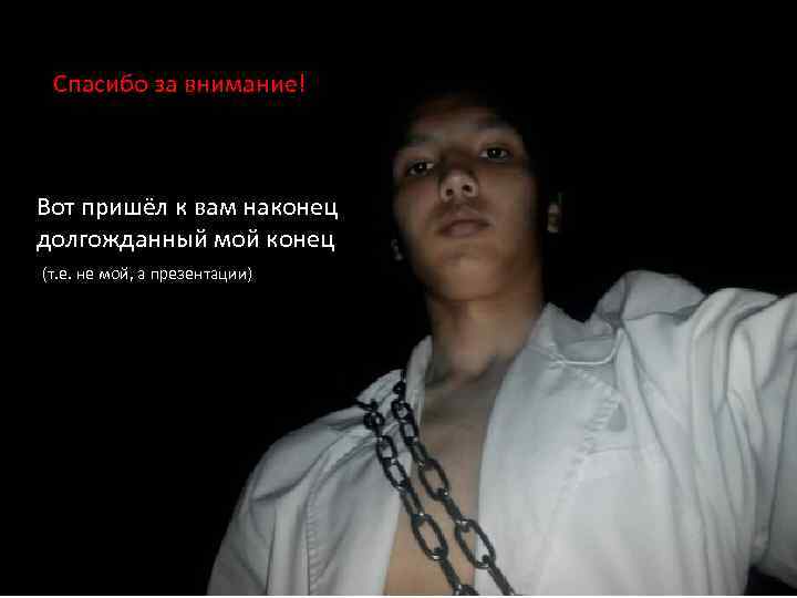 Спасибо за внимание! Вот пришёл к вам наконец долгожданный мой конец (т. е. не