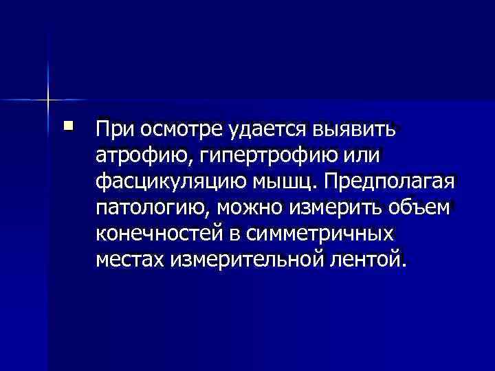  При осмотре удается выявить атрофию, гипертрофию или фасцикуляцию мышц. Предполагая патологию, можно измерить