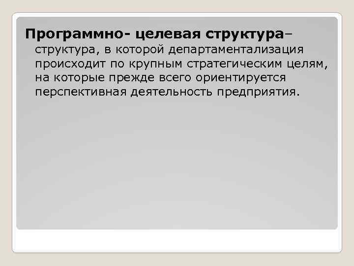 Программно- целевая структура– структура, в которой департаментализация происходит по крупным стратегическим целям, на которые