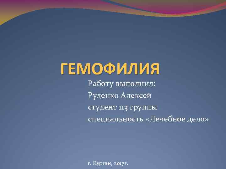 ГЕМОФИЛИЯ Работу выполнил: Руденко Алексей студент 113 группы специальность «Лечебное дело» г. Курган, 2017