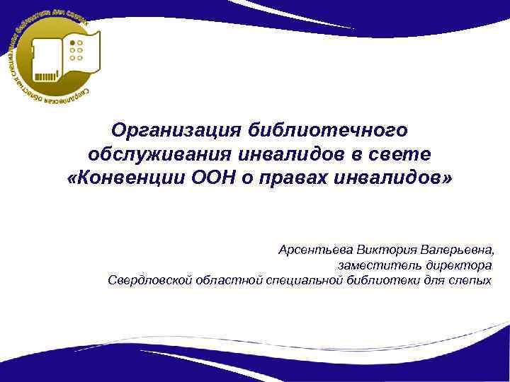 Организация библиотечного обслуживания инвалидов в свете «Конвенции ООН о правах инвалидов» Арсентьева Виктория Валерьевна,