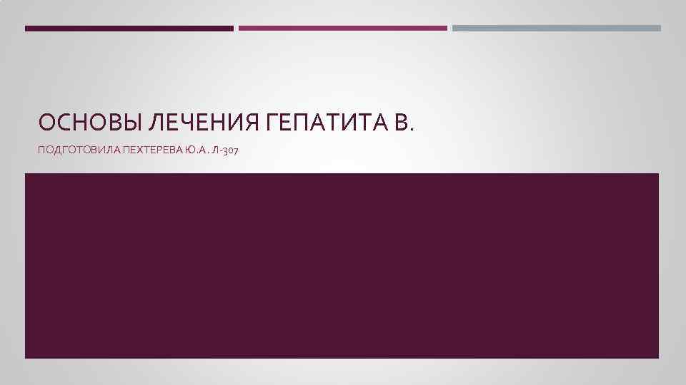 ОСНОВЫ ЛЕЧЕНИЯ ГЕПАТИТА В. ПОДГОТОВИЛА ПЕХТЕРЕВА Ю. А. Л-307 